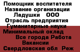 Помощник воспитателя › Название организации ­ Ладушки , ООО › Отрасль предприятия ­ Гуманитарные науки › Минимальный оклад ­ 25 000 - Все города Работа » Вакансии   . Свердловская обл.,Реж г.